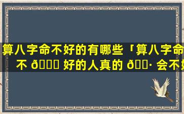 算八字命不好的有哪些「算八字命不 💐 好的人真的 🕷 会不好吗」